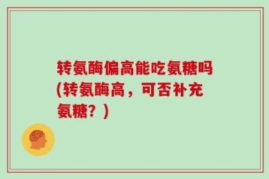 转氨酶偏高能吃氨糖吗(转氨酶高，可否补充氨糖？)