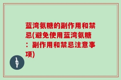 蓝湾氨糖的副作用和禁忌(避免使用蓝湾氨糖：副作用和禁忌注意事项)