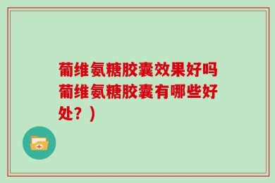 葡维氨糖胶囊效果好吗葡维氨糖胶囊有哪些好处？)