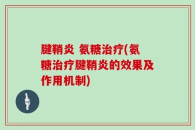 腱鞘炎 氨糖治疗(氨糖治疗腱鞘炎的效果及作用机制)