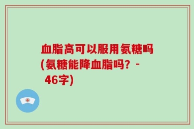 血脂高可以服用氨糖吗(氨糖能降血脂吗？- 46字)