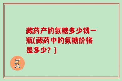 藏药产的氨糖多少钱一瓶(藏药中的氨糖价格是多少？)
