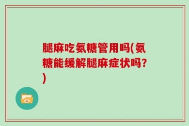 腿麻吃氨糖管用吗(氨糖能缓解腿麻症状吗？)