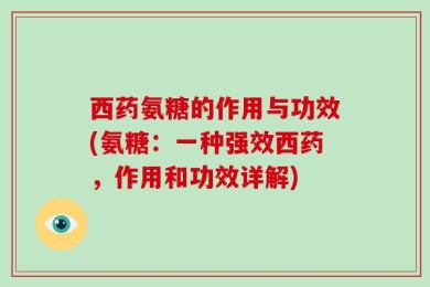 西药氨糖的作用与功效(氨糖：一种强效西药，作用和功效详解)