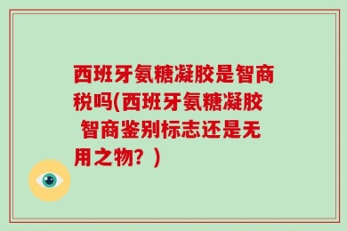 西班牙氨糖凝胶是智商税吗(西班牙氨糖凝胶 智商鉴别标志还是无用之物？)