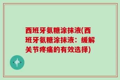 西班牙氨糖涂抹液(西班牙氨糖涂抹液：缓解关节疼痛的有效选择)