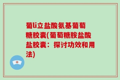 葡li立盐酸氨基葡萄糖胶囊(葡萄糖胺盐酸盐胶囊：探讨功效和用法)