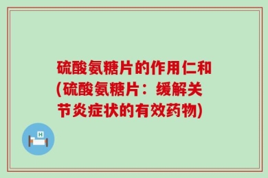 硫酸氨糖片的作用仁和(硫酸氨糖片：缓解关节炎症状的有效药物)