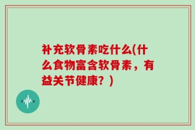 补充软骨素吃什么(什么食物富含软骨素，有益关节健康？)