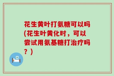 花生黄叶打氨糖可以吗(花生叶黄化时，可以尝试用氨基糖打治疗吗？)