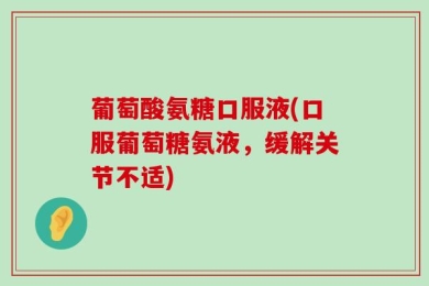 葡萄酸氨糖口服液(口服葡萄糖氨液，缓解关节不适)