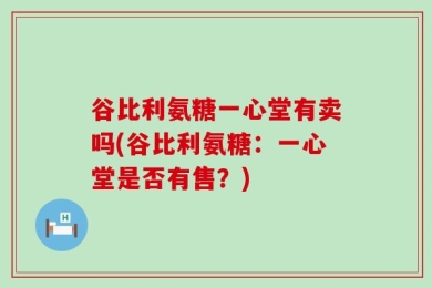谷比利氨糖一心堂有卖吗(谷比利氨糖：一心堂是否有售？)