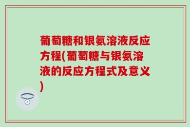 葡萄糖和银氨溶液反应方程(葡萄糖与银氨溶液的反应方程式及意义)