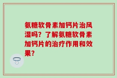 氨糖软骨素加钙片治风湿吗？了解氨糖软骨素加钙片的治疗作用和效果？