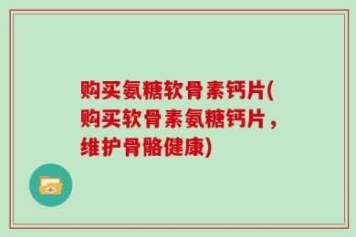 购买氨糖软骨素钙片(购买软骨素氨糖钙片，维护骨骼健康)