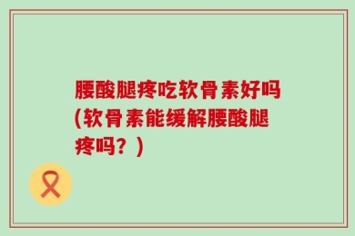 腰酸腿疼吃软骨素好吗(软骨素能缓解腰酸腿疼吗？)