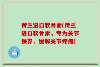 荷兰进口软骨素(荷兰进口软骨素，专为关节保养，缓解关节疼痛)