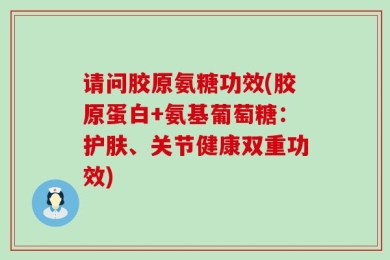 请问胶原氨糖功效(胶原蛋白+氨基葡萄糖：护肤、关节健康双重功效)