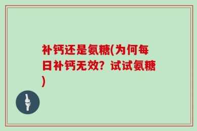 补钙还是氨糖(为何每日补钙无效？试试氨糖)