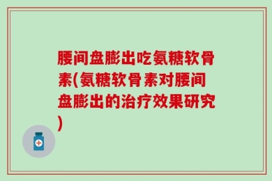 腰间盘膨出吃氨糖软骨素(氨糖软骨素对腰间盘膨出的治疗效果研究)
