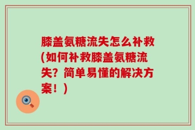 膝盖氨糖流失怎么补救(如何补救膝盖氨糖流失？简单易懂的解决方案！)