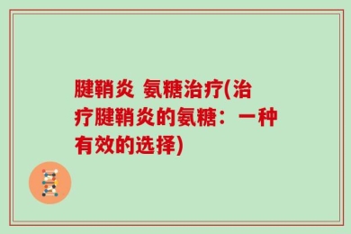 腱鞘炎 氨糖治疗(治疗腱鞘炎的氨糖：一种有效的选择)