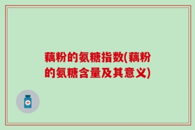 藕粉的氨糖指数(藕粉的氨糖含量及其意义)