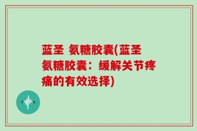 蓝圣 氨糖胶囊(蓝圣氨糖胶囊：缓解关节疼痛的有效选择)