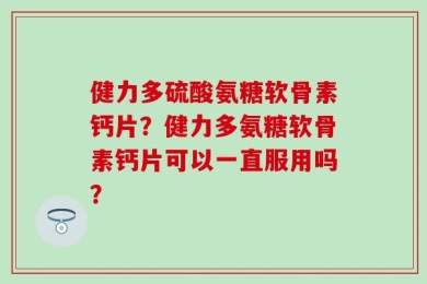 健力多硫酸氨糖软骨素钙片？健力多氨糖软骨素钙片可以一直服用吗？