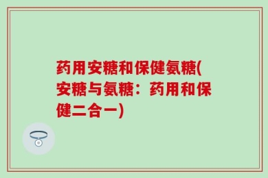 药用安糖和保健氨糖(安糖与氨糖：药用和保健二合一)