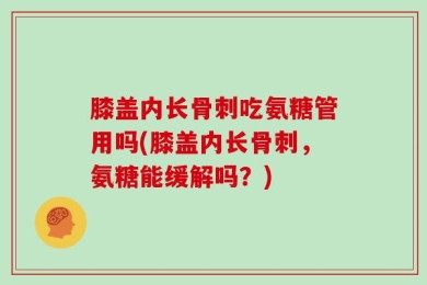 膝盖内长骨刺吃氨糖管用吗(膝盖内长骨刺，氨糖能缓解吗？)