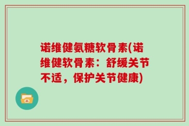 诺维健氨糖软骨素(诺维健软骨素：舒缓关节不适，保护关节健康)