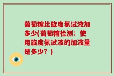 葡萄糖比旋度氨试液加多少(葡萄糖检测：使用旋度氨试液的加液量是多少？)