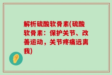 解析硫酸软骨素(硫酸软骨素：保护关节、改善运动，关节疼痛远离我)