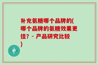 补充氨糖哪个品牌的(哪个品牌的氨糖效果更佳？- 产品研究比较)
