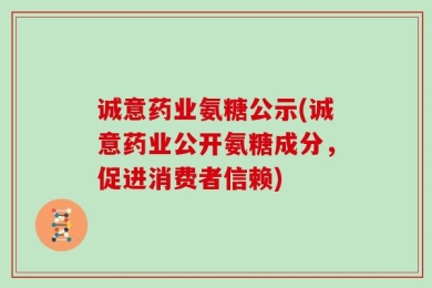 诚意药业氨糖公示(诚意药业公开氨糖成分，促进消费者信赖)