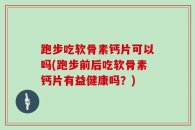 跑步吃软骨素钙片可以吗(跑步前后吃软骨素钙片有益健康吗？)