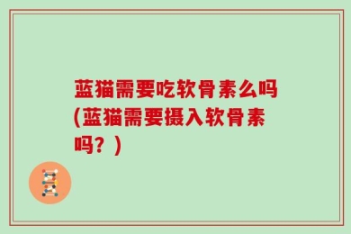 蓝猫需要吃软骨素么吗(蓝猫需要摄入软骨素吗？)