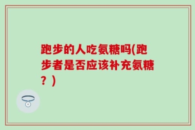 跑步的人吃氨糖吗(跑步者是否应该补充氨糖？)