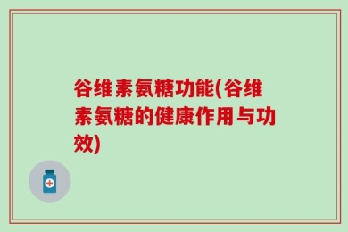 谷维素氨糖功能(谷维素氨糖的健康作用与功效)