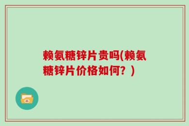 赖氨糖锌片贵吗(赖氨糖锌片价格如何？)