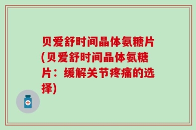 贝爱舒时间晶体氨糖片(贝爱舒时间晶体氨糖片：缓解关节疼痛的选择)