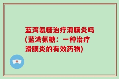 蓝湾氨糖治疗滑膜炎吗(蓝湾氨糖：一种治疗滑膜炎的有效药物)
