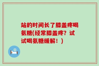 站的时间长了膝盖疼喝氨糖(经常膝盖疼？试试喝氨糖缓解！)