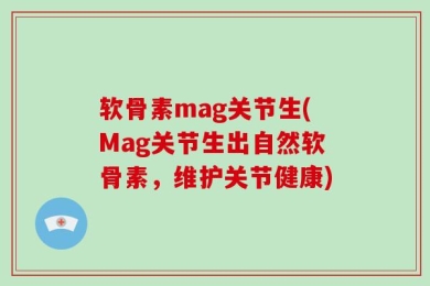 软骨素mag关节生(Mag关节生出自然软骨素，维护关节健康)