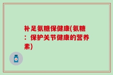 补足氨糖保健康(氨糖：保护关节健康的营养素)