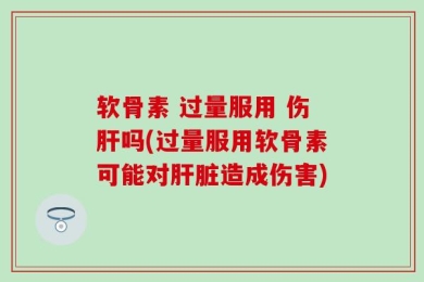 软骨素 过量服用 伤肝吗(过量服用软骨素可能对肝脏造成伤害)