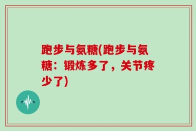 跑步与氨糖(跑步与氨糖：锻炼多了，关节疼少了)