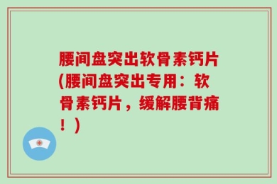 腰间盘突出软骨素钙片(腰间盘突出专用：软骨素钙片，缓解腰背痛！)