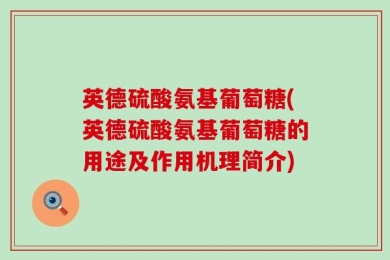 英德硫酸氨基葡萄糖(英德硫酸氨基葡萄糖的用途及作用机理简介)